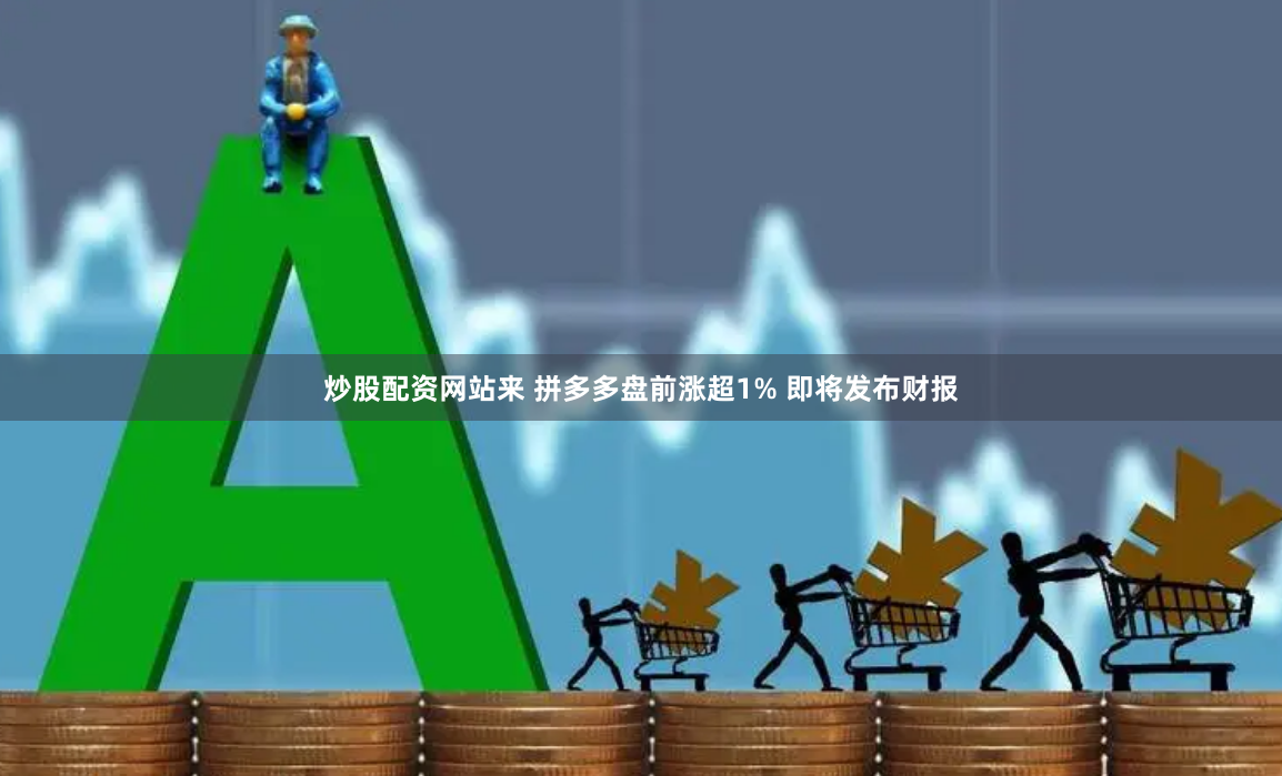 炒股配资网站来 拼多多盘前涨超1% 即将发布财报