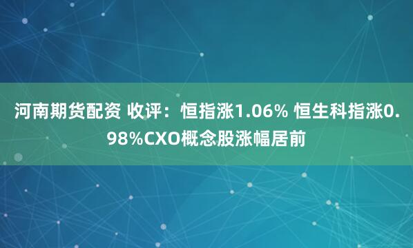 河南期货配资 收评：恒指涨1.06% 恒生科指涨0.98%CXO概念股涨幅居前