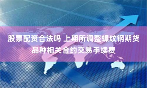 股票配资合法吗 上期所调整螺纹钢期货品种相关合约交易手续费