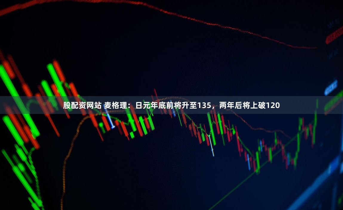 股配资网站 麦格理：日元年底前将升至135，两年后将上破120