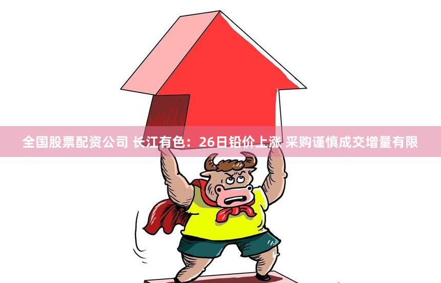 全国股票配资公司 长江有色：26日铅价上涨 采购谨慎成交增量有限