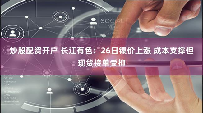 炒股配资开户 长江有色：26日镍价上涨 成本支撑但现货接单受抑
