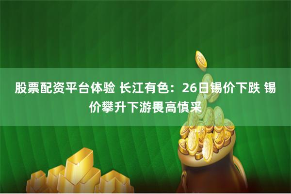 股票配资平台体验 长江有色：26日锡价下跌 锡价攀升下游畏高慎采