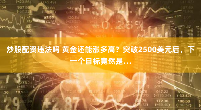 炒股配资违法吗 黄金还能涨多高？突破2500美元后，下一个目标竟然是…