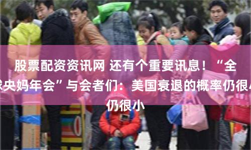 股票配资资讯网 还有个重要讯息！“全球央妈年会”与会者们：美国衰退的概率仍很小