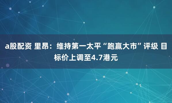 a股配资 里昂：维持第一太平“跑赢大市”评级 目标价上调至4.7港元