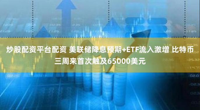 炒股配资平台配资 美联储降息预期+ETF流入激增 比特币三周来首次触及65000美元