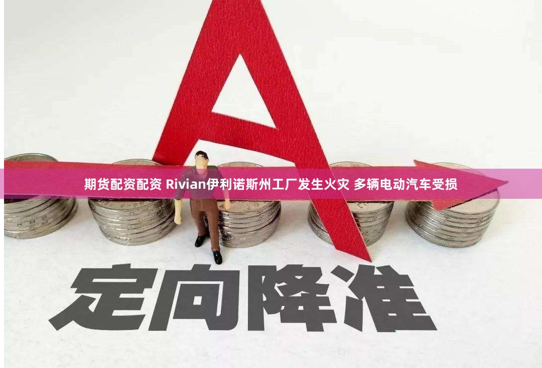 期货配资配资 Rivian伊利诺斯州工厂发生火灾 多辆电动汽车受损