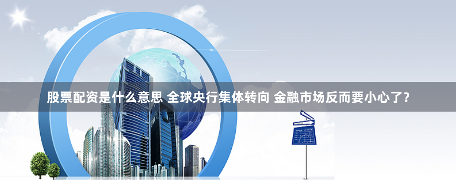 股票配资是什么意思 全球央行集体转向 金融市场反而要小心了？