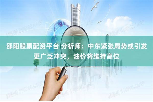 邵阳股票配资平台 分析师：中东紧张局势或引发更广泛冲突，油价将维持高位
