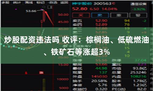 炒股配资违法吗 收评：棕榈油、低硫燃油、铁矿石等涨超3%