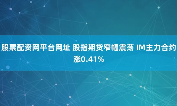 股票配资网平台网址 股指期货窄幅震荡 IM主力合约涨0.41%