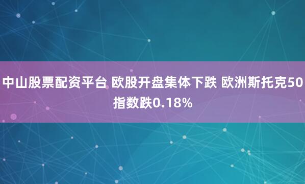 中山股票配资平台 欧股开盘集体下跌 欧洲斯托克50指数跌0.18%