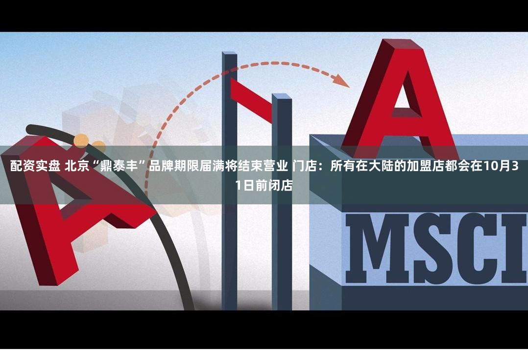 配资实盘 北京“鼎泰丰”品牌期限届满将结束营业 门店：所有在大陆的加盟店都会在10月31日前闭店