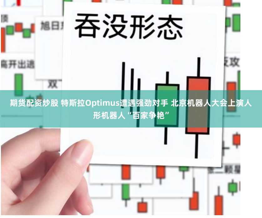 期货配资炒股 特斯拉Optimus遭遇强劲对手 北京机器人大会上演人形机器人“百家争艳”