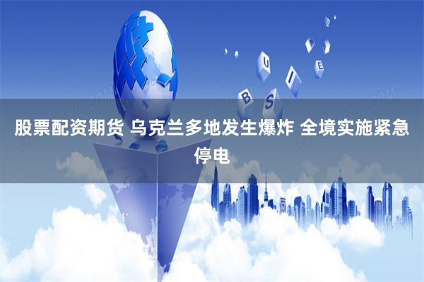股票配资期货 乌克兰多地发生爆炸 全境实施紧急停电