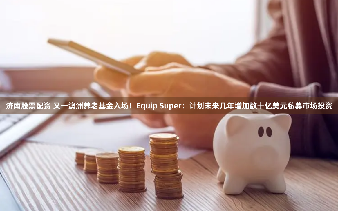 济南股票配资 又一澳洲养老基金入场！Equip Super：计划未来几年增加数十亿美元私募市场投资