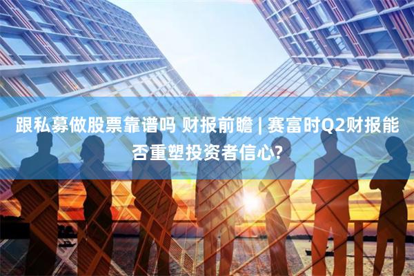 跟私募做股票靠谱吗 财报前瞻 | 赛富时Q2财报能否重塑投资者信心?