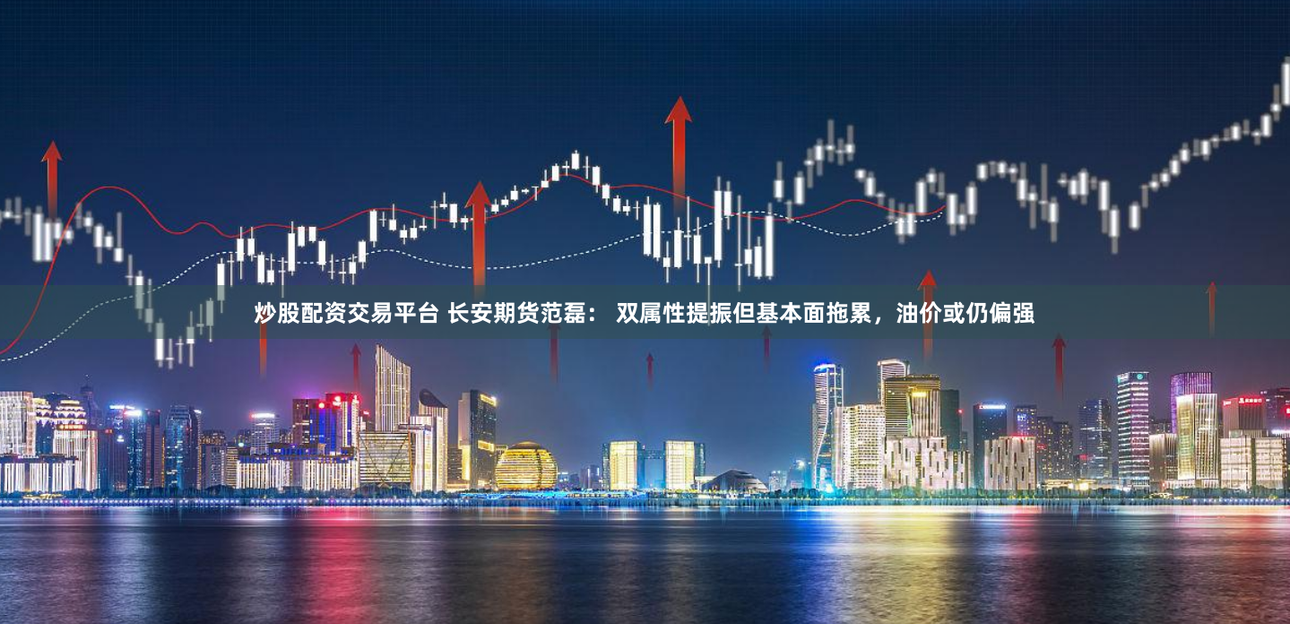 炒股配资交易平台 长安期货范磊： 双属性提振但基本面拖累，油价或仍偏强