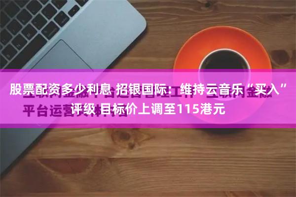 股票配资多少利息 招银国际：维持云音乐“买入”评级 目标价上调至115港元