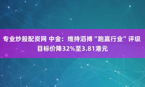 专业炒股配资网 中金：维持滔搏“跑赢行业”评级 目标价降32%至3.81港元