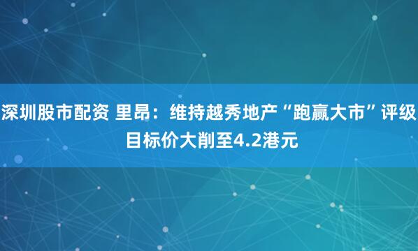 深圳股市配资 里昂：维持越秀地产“跑赢大市”评级 目标价大削至4.2港元