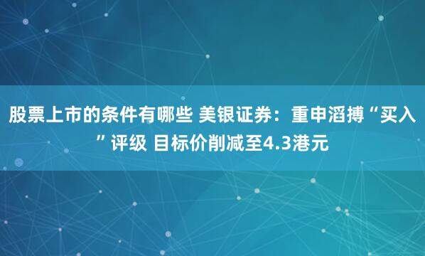 股票上市的条件有哪些 美银证券：重申滔搏“买入”评级 目标价削减至4.3港元