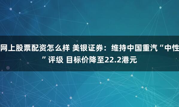 网上股票配资怎么样 美银证券：维持中国重汽“中性”评级 目标价降至22.2港元
