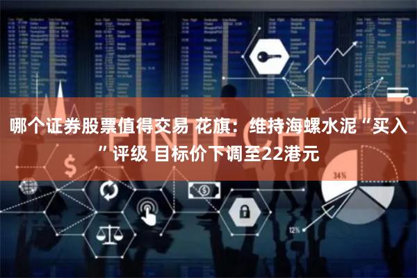 哪个证券股票值得交易 花旗：维持海螺水泥“买入”评级 目标价下调至22港元