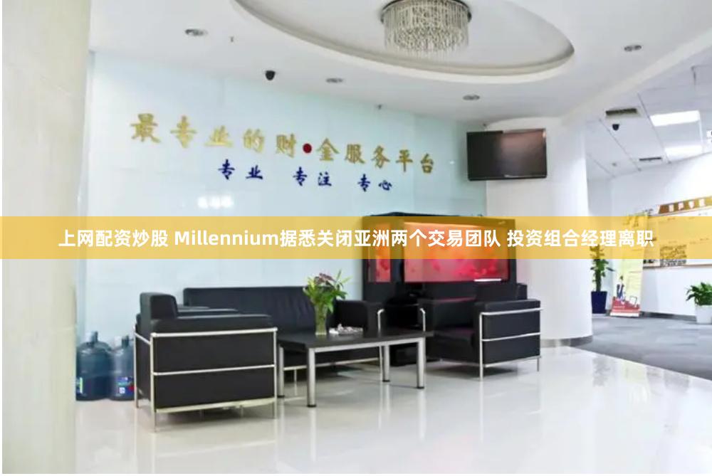 上网配资炒股 Millennium据悉关闭亚洲两个交易团队 投资组合经理离职
