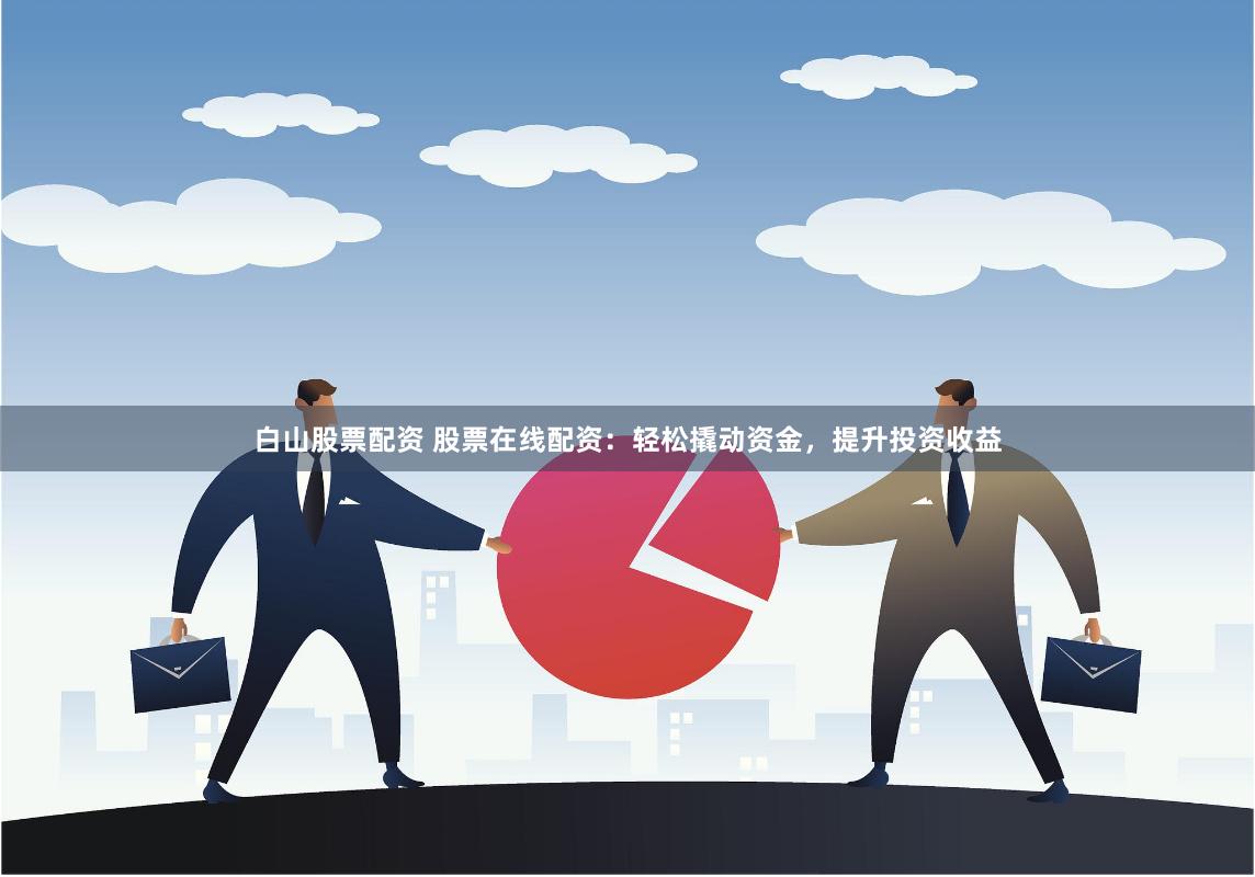 白山股票配资 股票在线配资：轻松撬动资金，提升投资收益