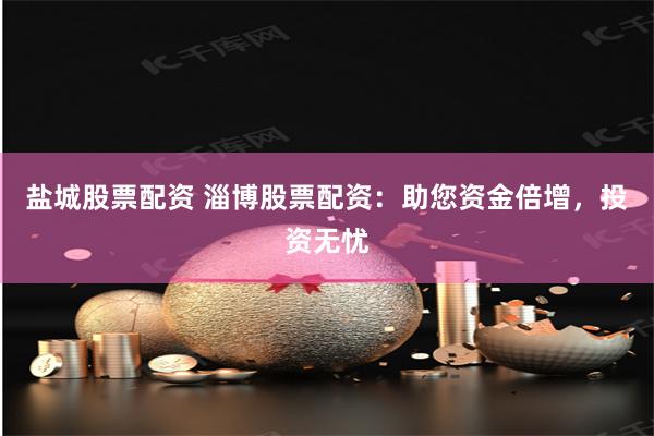 盐城股票配资 淄博股票配资：助您资金倍增，投资无忧