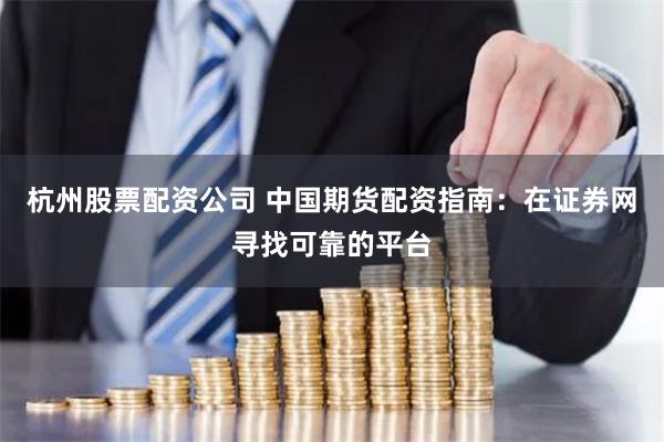 杭州股票配资公司 中国期货配资指南：在证券网寻找可靠的平台