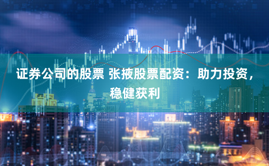 证券公司的股票 张掖股票配资：助力投资，稳健获利