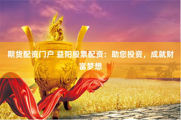 期货配资门户 益阳股票配资：助您投资，成就财富梦想