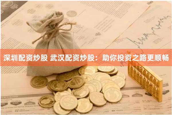 深圳配资炒股 武汉配资炒股：助你投资之路更顺畅