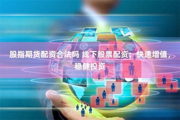 股指期货配资合法吗 线下股票配资：快速增值，稳健投资