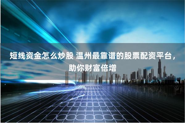 短线资金怎么炒股 温州最靠谱的股票配资平台，助你财富倍增