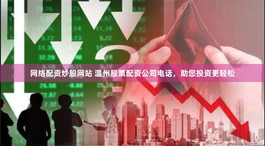 网络配资炒股网站 温州股票配资公司电话，助您投资更轻松