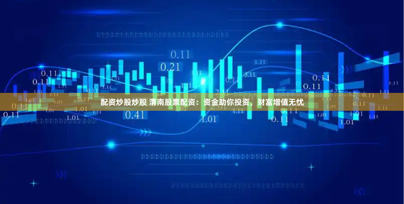 配资炒股炒股 渭南股票配资：资金助你投资，财富增值无忧