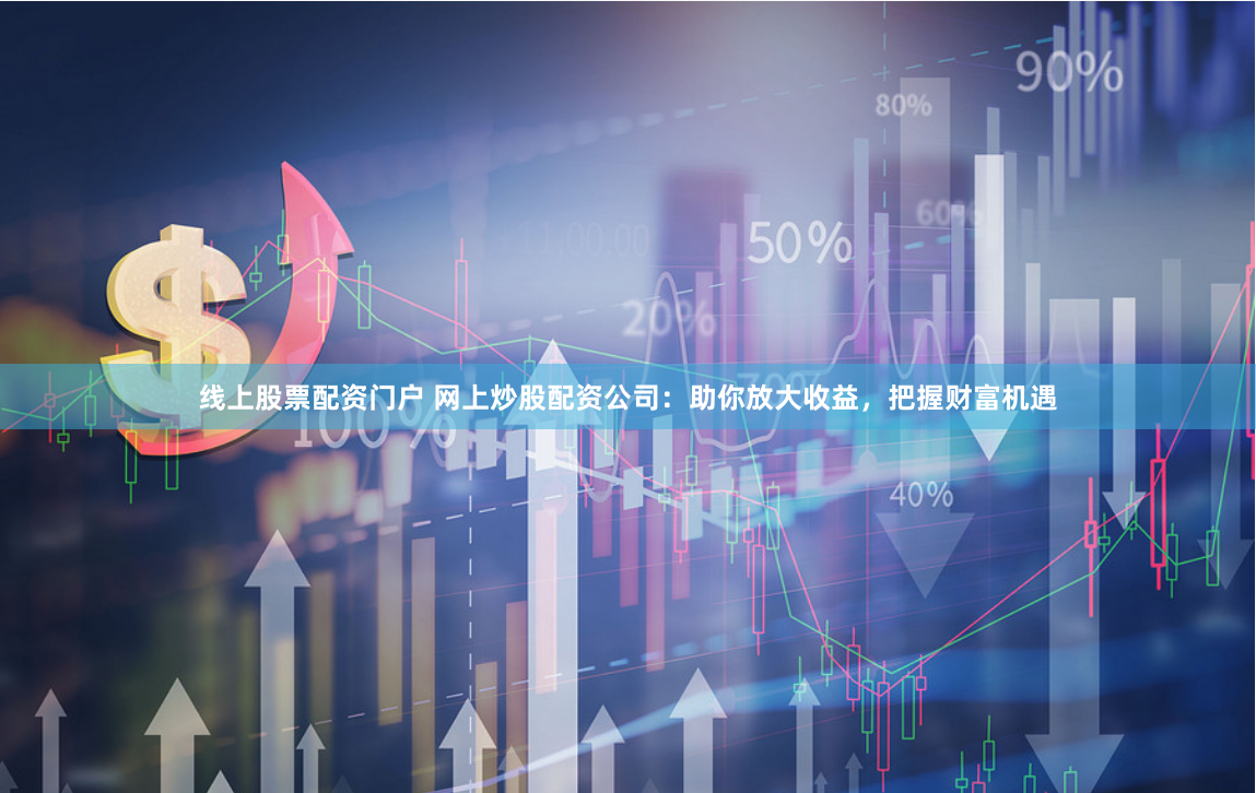 线上股票配资门户 网上炒股配资公司：助你放大收益，把握财富机遇