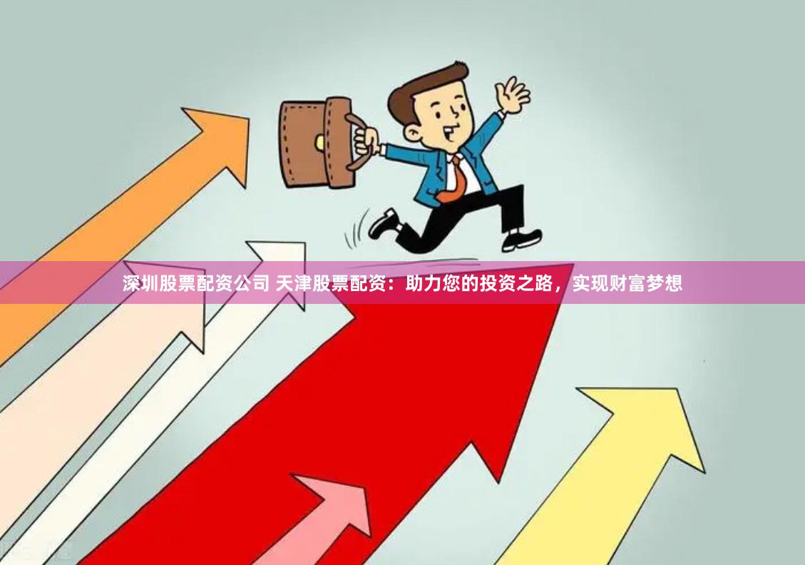 深圳股票配资公司 天津股票配资：助力您的投资之路，实现财富梦想