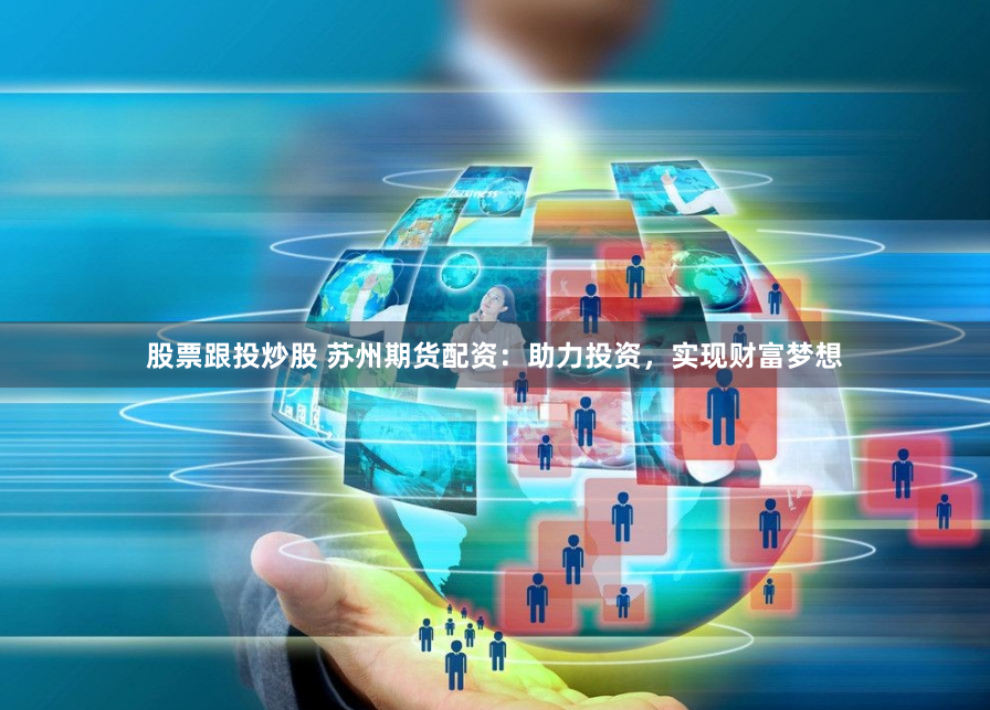 股票跟投炒股 苏州期货配资：助力投资，实现财富梦想