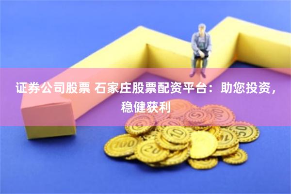 证券公司股票 石家庄股票配资平台：助您投资，稳健获利