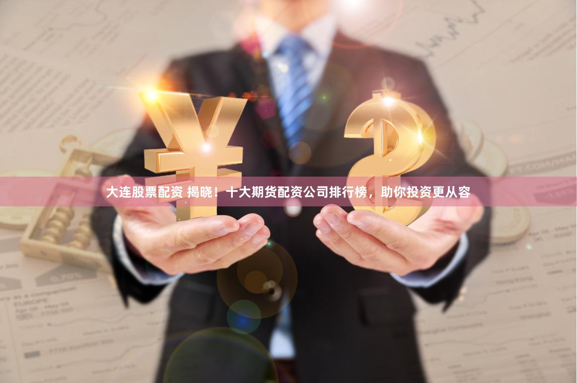 大连股票配资 揭晓！十大期货配资公司排行榜，助你投资更从容