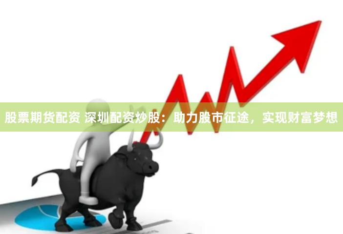 股票期货配资 深圳配资炒股：助力股市征途，实现财富梦想