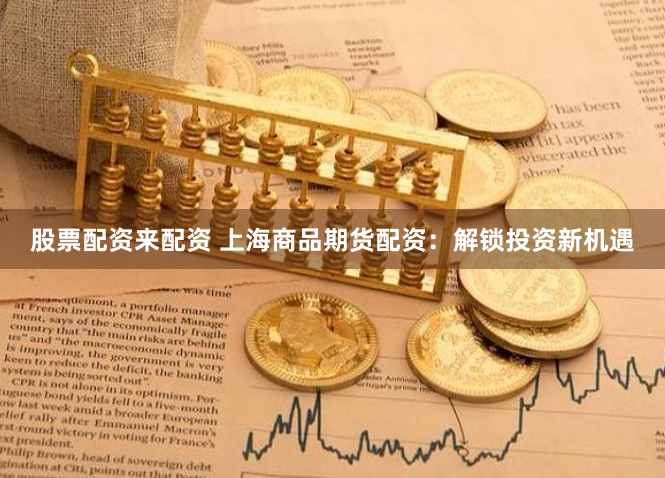 股票配资来配资 上海商品期货配资：解锁投资新机遇