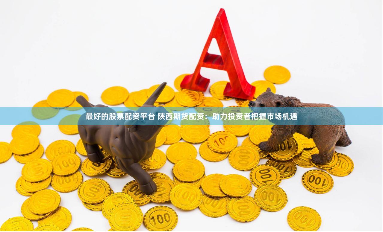 最好的股票配资平台 陕西期货配资：助力投资者把握市场机遇