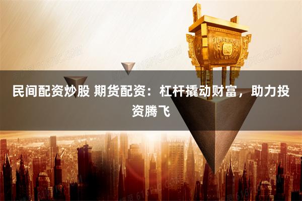 民间配资炒股 期货配资：杠杆撬动财富，助力投资腾飞