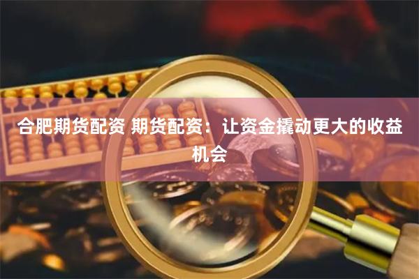 合肥期货配资 期货配资：让资金撬动更大的收益机会